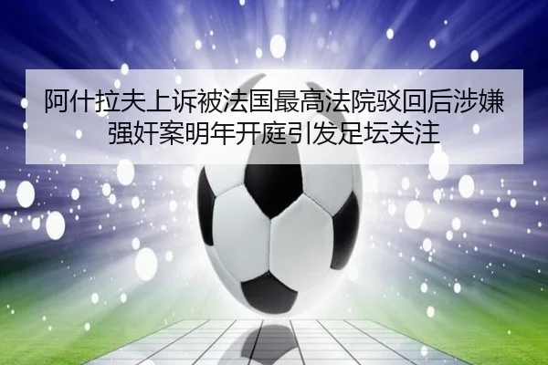 阿什拉夫上诉被法国最高法院驳回后涉嫌强奸案明年开庭引发足坛关注